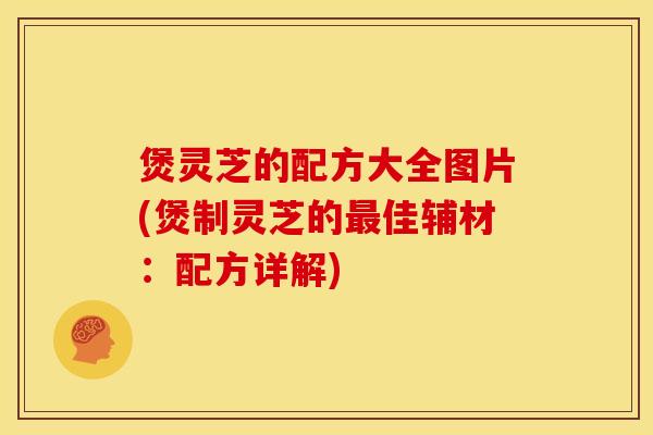 煲灵芝的配方大全图片(煲制灵芝的最佳辅材:配方详解)