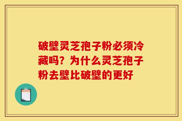 破壁灵芝孢子粉必须冷藏吗？为什么灵芝孢子粉去壁比破壁的更好