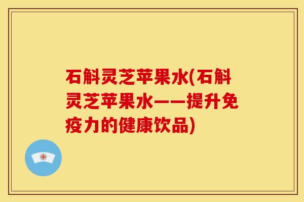 石斛灵芝苹果水(石斛灵芝苹果水——提升免疫力的健康饮品)