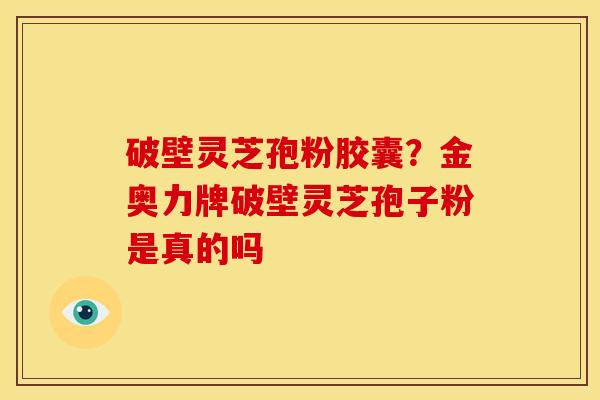 破壁灵芝孢粉胶囊?金奥力牌破壁灵芝孢子粉是真的吗