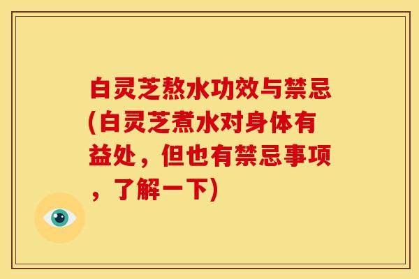 白灵芝熬水功效与禁忌(白灵芝煮水对身体有益处，但也有禁忌事项，了解一下)