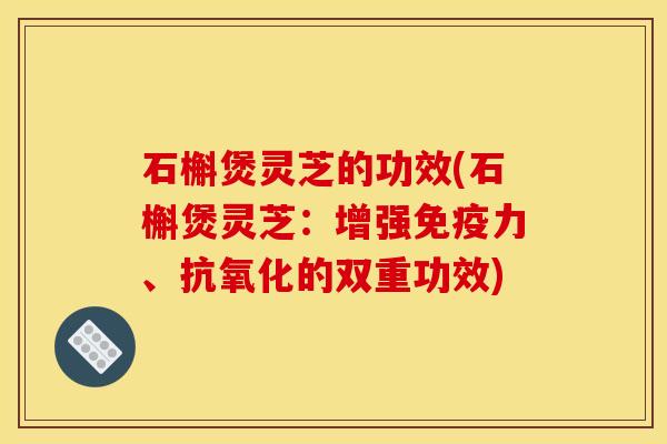 石槲煲灵芝的功效(石槲煲灵芝:增强免疫力、抗氧化的双重功效)