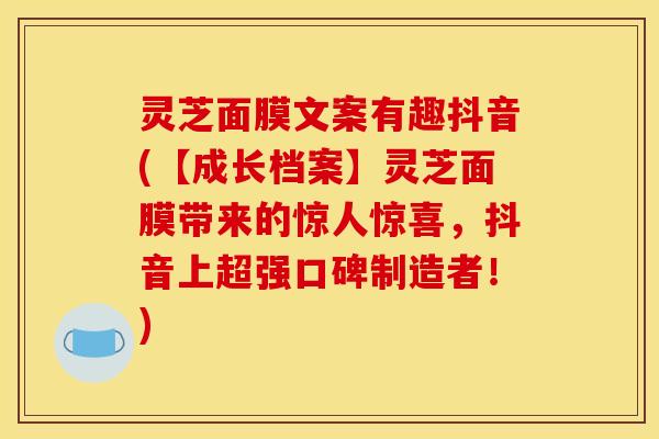 灵芝面膜文案有趣抖音(【成长档案】灵芝面膜带来的惊人惊喜,抖音上超强口碑制造者!)