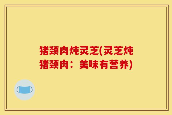 猪颈肉炖灵芝(灵芝炖猪颈肉:美味有营养)