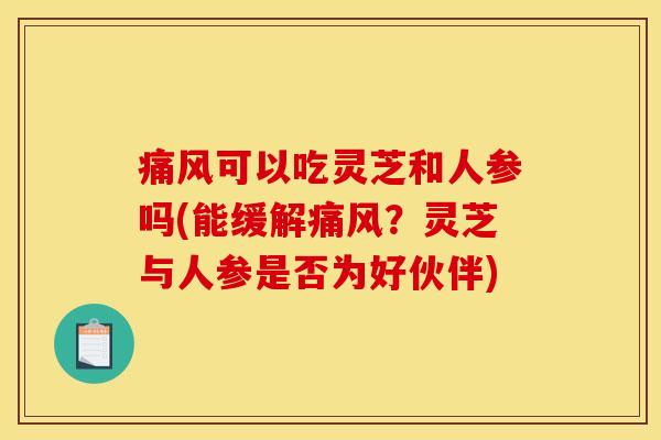 痛风可以吃灵芝和人参吗(能缓解痛风?灵芝与人参是否为好伙伴)