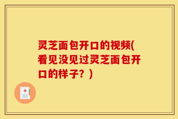 灵芝面包开口的视频(看见没见过灵芝面包开口的样子?)
