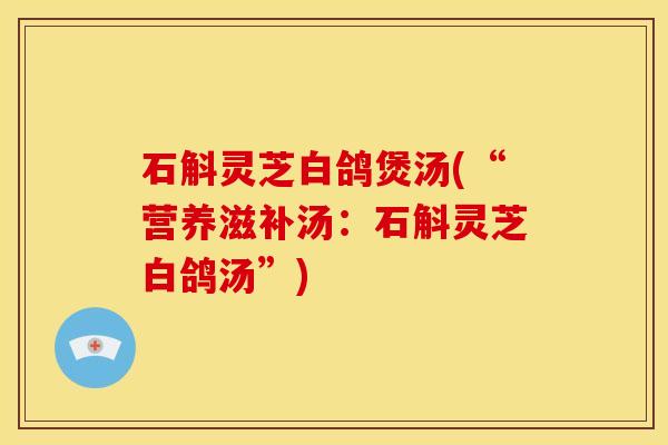 石斛灵芝白鸽煲汤(“营养滋补汤:石斛灵芝白鸽汤”)