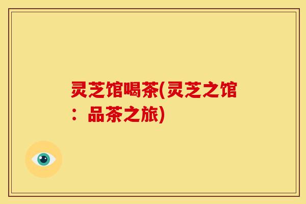 灵芝馆喝茶(灵芝之馆:品茶之旅)
