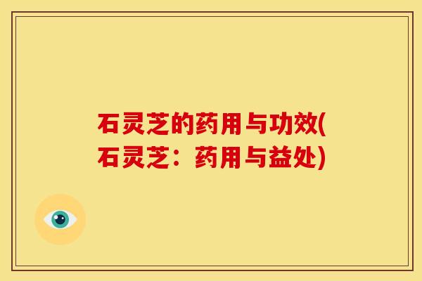 石灵芝的药用与功效(石灵芝:药用与益处)