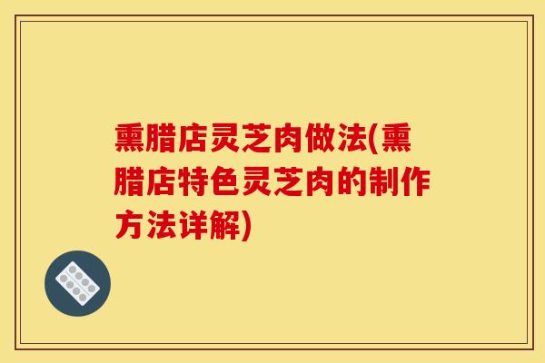 熏腊店灵芝肉做法(熏腊店特色灵芝肉的制作方法详解)