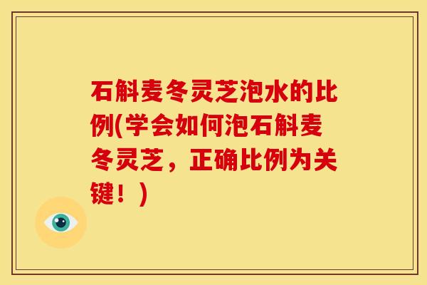 石斛麦冬灵芝泡水的比例(学会如何泡石斛麦冬灵芝,正确比例为关键!)