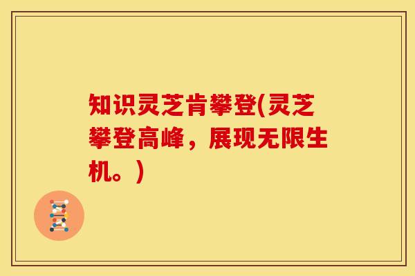 知识灵芝肯攀登(灵芝攀登高峰,展现无限生机。)