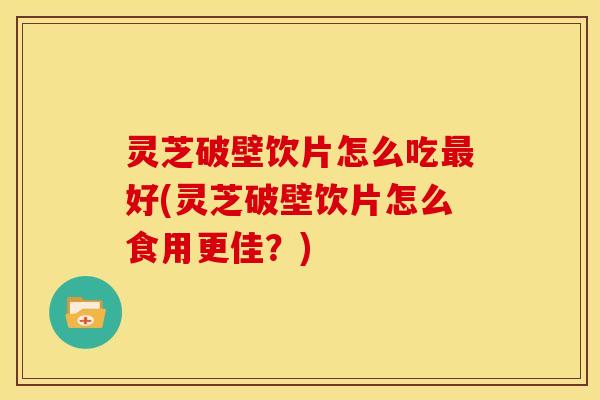 灵芝破壁饮片怎么吃最好(灵芝破壁饮片怎么食用更佳?)