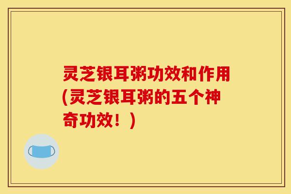 灵芝银耳粥功效和作用(灵芝银耳粥的五个神奇功效！)