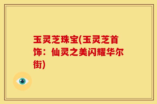 玉灵芝珠宝(玉灵芝首饰:仙灵之美闪耀华尔街)