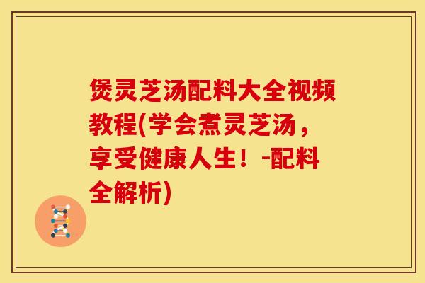 煲灵芝汤配料大全视频教程(学会煮灵芝汤,享受健康人生!-配料全解析)