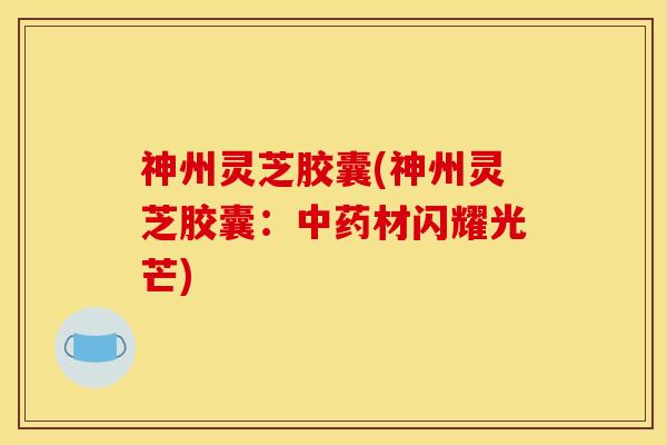 神州灵芝胶囊(神州灵芝胶囊:中药材闪耀光芒)