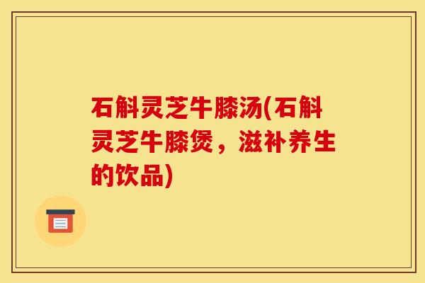 石斛灵芝牛膝汤(石斛灵芝牛膝煲，滋补养生的饮品)
