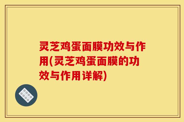 灵芝鸡蛋面膜功效与作用(灵芝鸡蛋面膜的功效与作用详解)