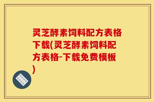 灵芝酵素饲料配方表格下载(灵芝酵素饲料配方表格-下载免费模板)