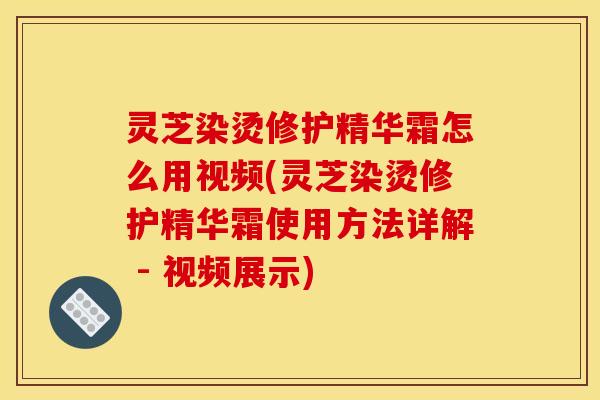 灵芝染烫修护精华霜怎么用视频(灵芝染烫修护精华霜使用方法详解 - 视频展示)