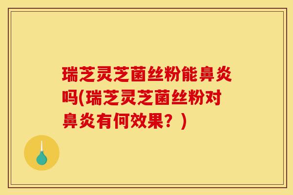 瑞芝灵芝菌丝粉能鼻炎吗(瑞芝灵芝菌丝粉对鼻炎有何效果？)