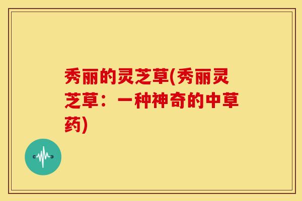 秀丽的灵芝草(秀丽灵芝草:一种神奇的中草药)