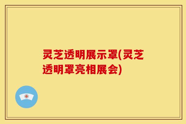 灵芝透明展示罩(灵芝透明罩亮相展会)