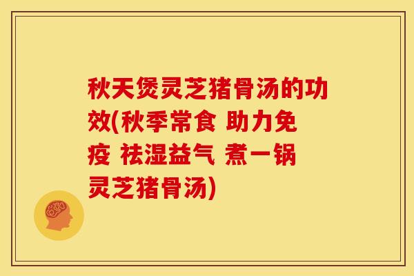 秋天煲灵芝猪骨汤的功效(秋季常食 助力免疫 祛湿益气 煮一锅灵芝猪骨汤)