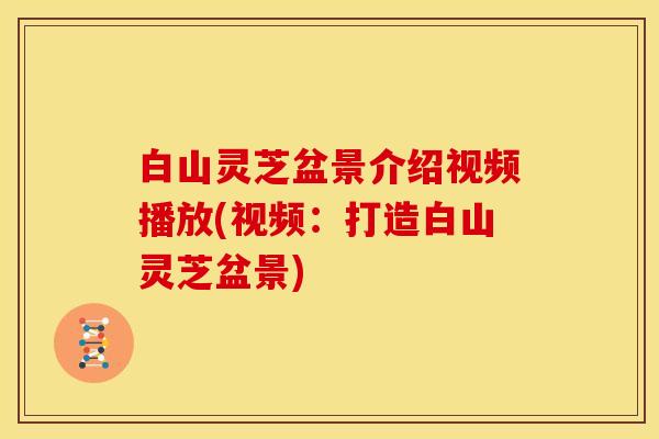 白山灵芝盆景介绍视频播放(视频：打造白山灵芝盆景)