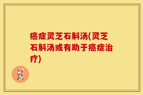癌症灵芝石斛汤(灵芝石斛汤或有助于癌症治疗)