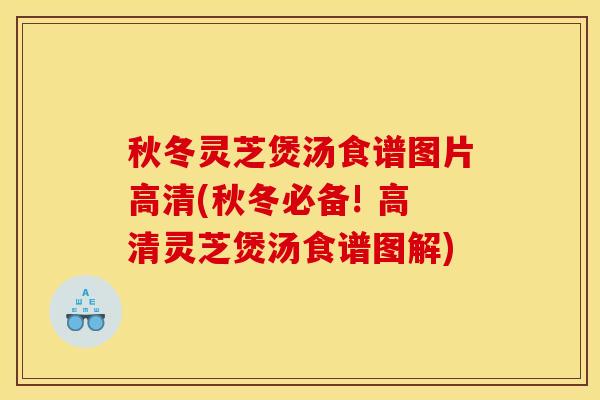 秋冬灵芝煲汤食谱图片高清(秋冬必备! 高清灵芝煲汤食谱图解)