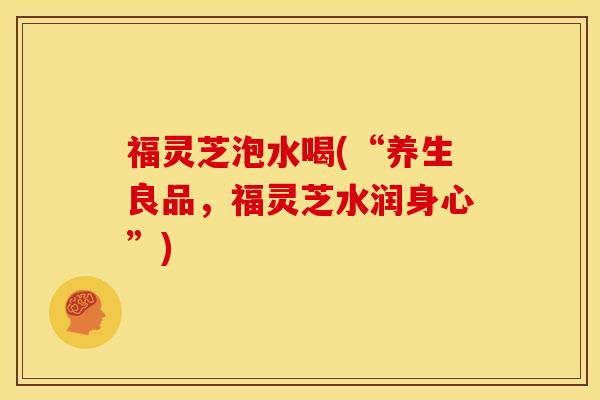 福灵芝泡水喝(“养生良品,福灵芝水润身心”)