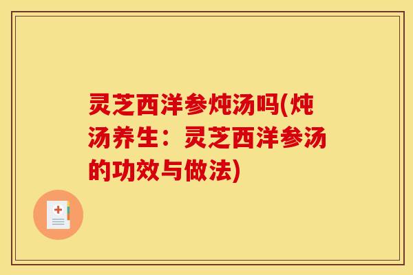灵芝西洋参炖汤吗(炖汤养生：灵芝西洋参汤的功效与做法)