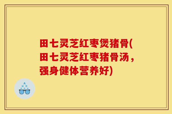 田七灵芝红枣煲猪骨(田七灵芝红枣猪骨汤,强身健体营养好)