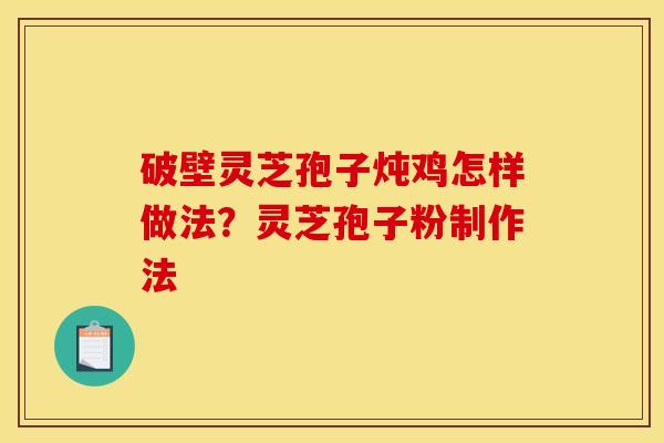 破壁灵芝孢子炖鸡怎样做法?灵芝孢子粉制作法