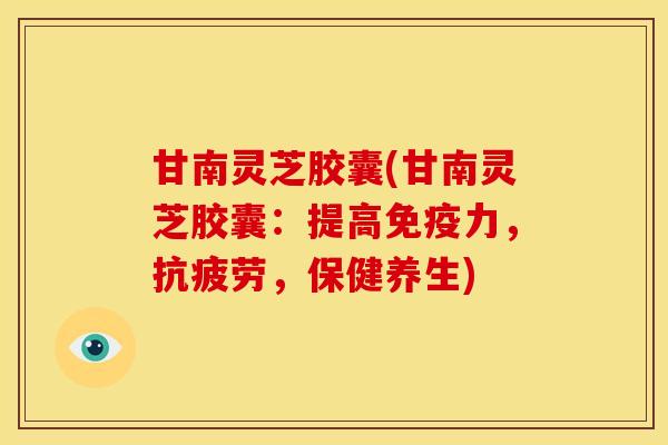 甘南灵芝胶囊(甘南灵芝胶囊:提高免疫力,抗疲劳,保健养生)