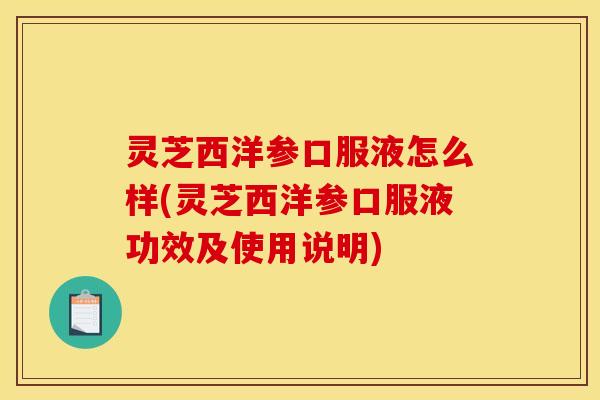 灵芝西洋参口服液怎么样(灵芝西洋参口服液功效及使用说明)