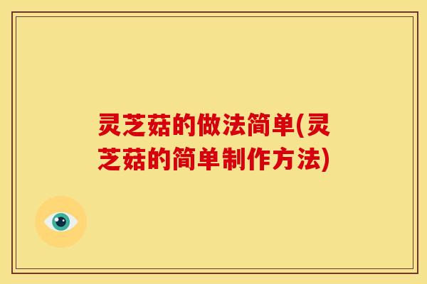 灵芝菇的做法简单(灵芝菇的简单制作方法)