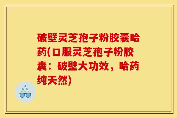 破壁灵芝孢子粉胶囊哈药(口服灵芝孢子粉胶囊:破壁大功效,哈药纯天然)