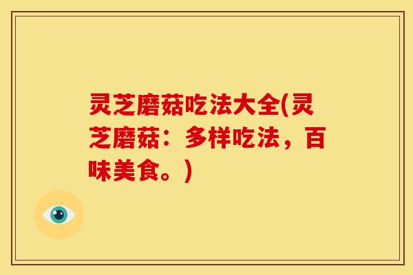 灵芝磨菇吃法大全(灵芝磨菇:多样吃法,百味美食。)