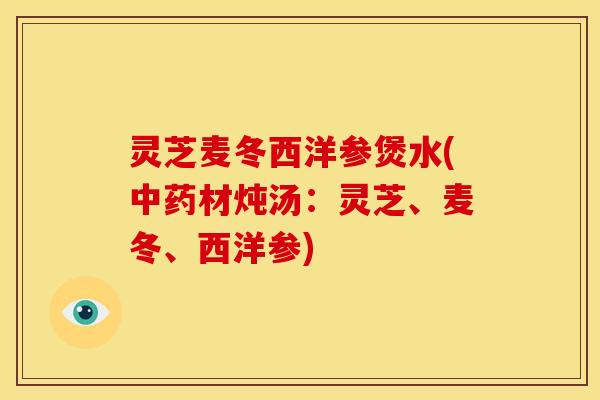灵芝麦冬西洋参煲水(中药材炖汤：灵芝、麦冬、西洋参)