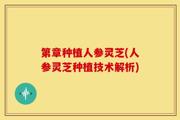 第章种植人参灵芝(人参灵芝种植技术解析)