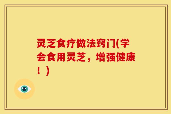 灵芝食疗做法窍门(学会食用灵芝，增强健康！)