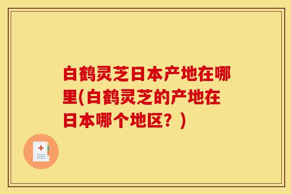 白鹤灵芝日本产地在哪里(白鹤灵芝的产地在日本哪个地区?)