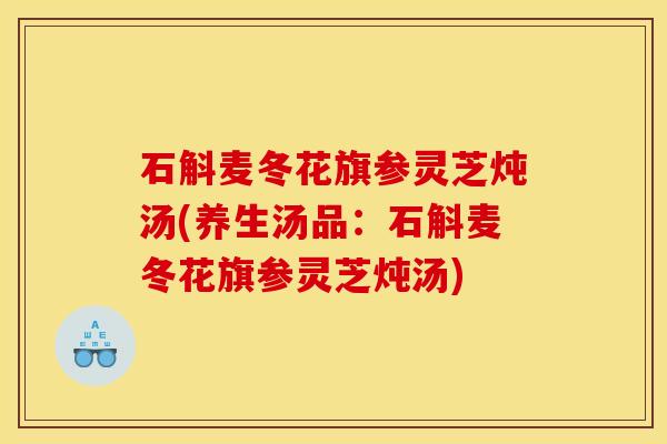 石斛麦冬花旗参灵芝炖汤(养生汤品:石斛麦冬花旗参灵芝炖汤)