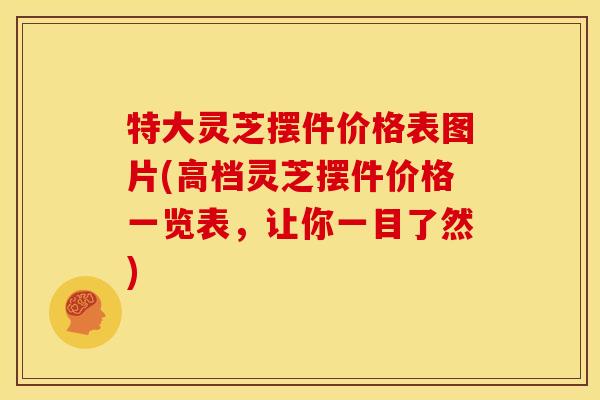 特大灵芝摆件价格表图片(高档灵芝摆件价格一览表,让你一目了然)