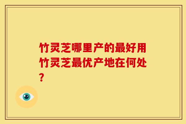 竹灵芝哪里产的最好用竹灵芝最优产地在何处？