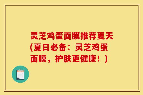 灵芝鸡蛋面膜推荐夏天(夏日必备：灵芝鸡蛋面膜，护肤更健康！)