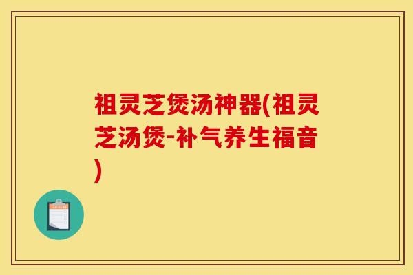 祖灵芝煲汤神器(祖灵芝汤煲-补气养生福音)